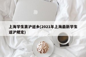 上海学生离沪返乡(2021年上海最新学生返沪规定)