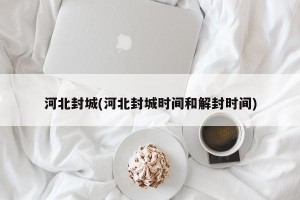 河北封城(河北封城时间和解封时间)