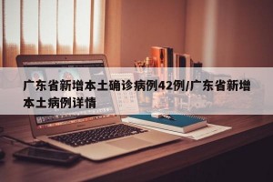 广东省新增本土确诊病例42例/广东省新增本土病例详情