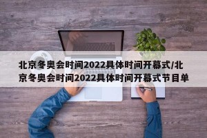 北京冬奥会时间2022具体时间开幕式/北京冬奥会时间2022具体时间开幕式节目单