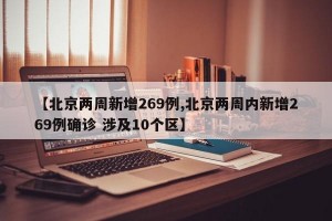 【北京两周新增269例,北京两周内新增269例确诊 涉及10个区】