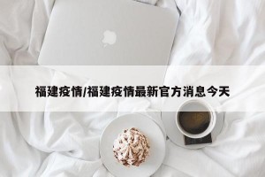 福建疫情/福建疫情最新官方消息今天