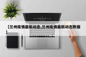 【兰州疫情最新动态,兰州疫情最新动态数据】