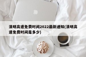 清明高速免费时间2022最新通知(清明高速免费时间是多少)