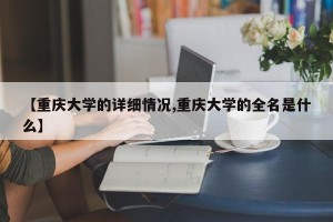 【重庆大学的详细情况,重庆大学的全名是什么】