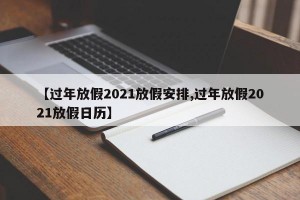 【过年放假2021放假安排,过年放假2021放假日历】