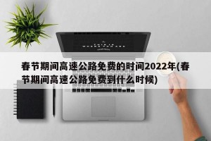 春节期间高速公路免费的时间2022年(春节期间高速公路免费到什么时候)