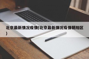 北京最新情况疫情(北京最新情况疫情朝阳区)