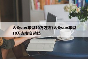 大众suv车型10万左右/大众suv车型10万左右自动挡
