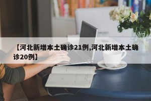 【河北新增本土确诊21例,河北新增本土确诊20例】