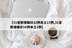【31省新增确诊22例本土17例,31省新增确诊16例本土2例】