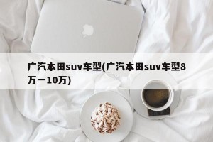 广汽本田suv车型(广汽本田suv车型8万一10万)