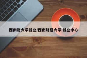 西南财大学就业/西南财经大学 就业中心
