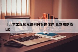 【北京出现续发病例只管控住户,北京病例原因】