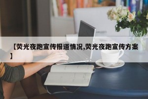 【荧光夜跑宣传报道情况,荧光夜跑宣传方案】