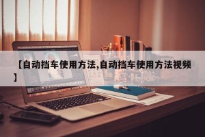 【自动挡车使用方法,自动挡车使用方法视频】