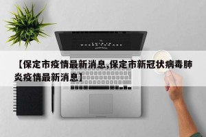 【保定市疫情最新消息,保定市新冠状病毒肺炎疫情最新消息】