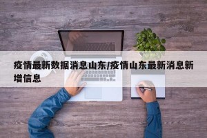 疫情最新数据消息山东/疫情山东最新消息新增信息