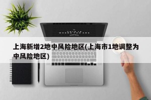 上海新增2地中风险地区(上海市1地调整为中风险地区)