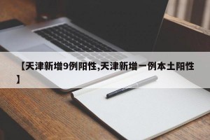 【天津新增9例阳性,天津新增一例本土阳性】