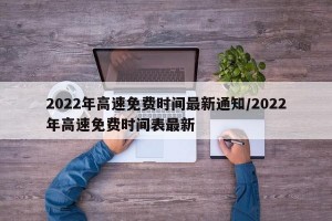 2022年高速免费时间最新通知/2022年高速免费时间表最新
