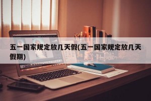 五一国家规定放几天假(五一国家规定放几天假期)