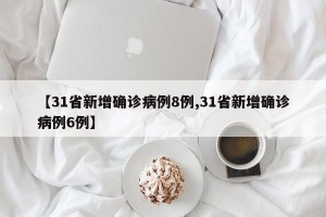 【31省新增确诊病例8例,31省新增确诊病例6例】