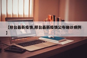【邢台最新疫情,邢台最新疫情公布确诊病例】