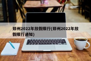 郑州2022年放假限行(郑州2022年放假限行通知)