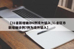 【31省新增确诊6例境外输入,31省区市新增确诊例7例为境外输入】