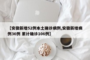 【安徽新增52例本土确诊病例,安徽新增病例36例 累计确诊106例】