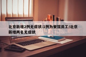 北京新增2例无症状:1例为餐馆员工/北京新增两名无症状
