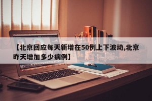 【北京回应每天新增在50例上下波动,北京昨天增加多少病例】