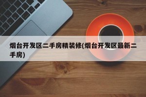 烟台开发区二手房精装修(烟台开发区最新二手房)
