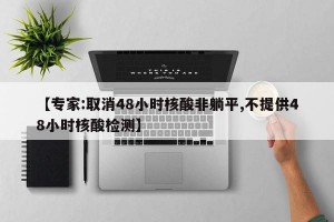 【专家:取消48小时核酸非躺平,不提供48小时核酸检测】
