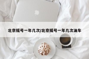 北京摇号一年几次/北京摇号一年几次油车