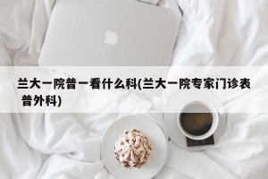 兰大一院普一看什么科(兰大一院专家门诊表 普外科)
