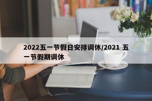 2022五一节假日安排调休/2021 五一节假期调休
