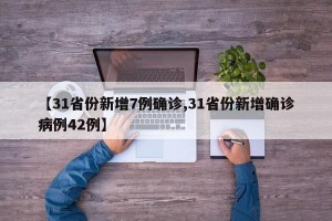 【31省份新增7例确诊,31省份新增确诊病例42例】