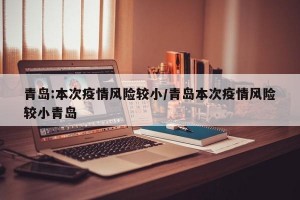 青岛:本次疫情风险较小/青岛本次疫情风险较小青岛