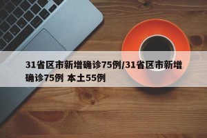 31省区市新增确诊75例/31省区市新增确诊75例 本土55例