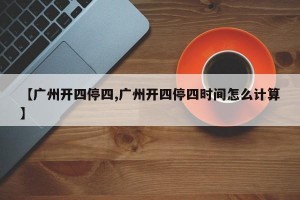 【广州开四停四,广州开四停四时间怎么计算】