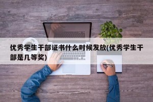 优秀学生干部证书什么时候发放(优秀学生干部是几等奖)