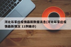 河北石家庄疫情最新数据消息(河北石家庄疫情最新情况 11例确诊)
