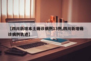 【四川新增本土确诊病例13例,四川新增确诊病例轨迹】