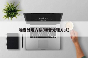 噪音处理方法(噪音处理方式)
