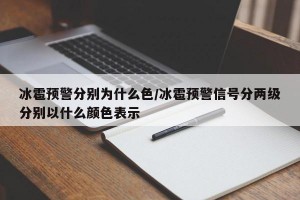 冰雹预警分别为什么色/冰雹预警信号分两级分别以什么颜色表示