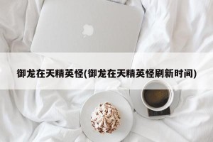 御龙在天精英怪(御龙在天精英怪刷新时间)