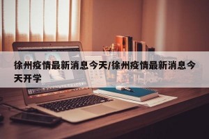 徐州疫情最新消息今天/徐州疫情最新消息今天开学