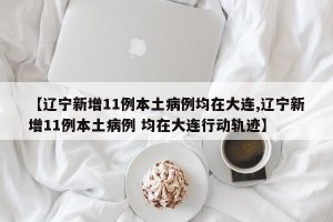 【辽宁新增11例本土病例均在大连,辽宁新增11例本土病例 均在大连行动轨迹】